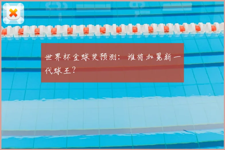 世界杯金球奖预测：谁将加冕新一代球王？
