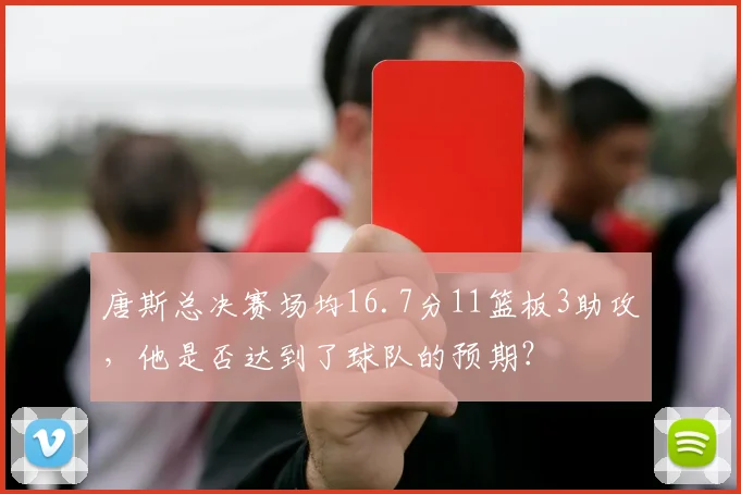 唐斯总决赛场均16.7分11篮板3助攻，他是否达到了球队的预期？