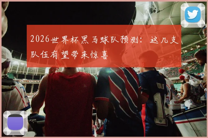 2026世界杯黑马球队预测：这几支队伍有望带来惊喜