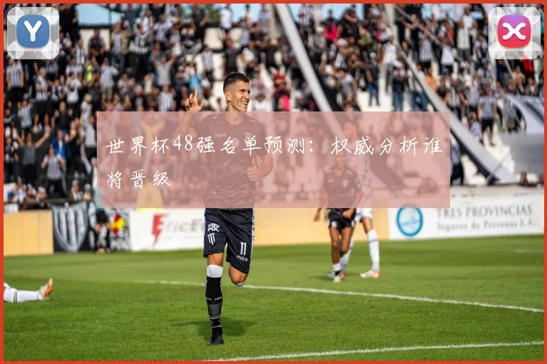 世界杯48强名单预测：权威分析谁将晋级