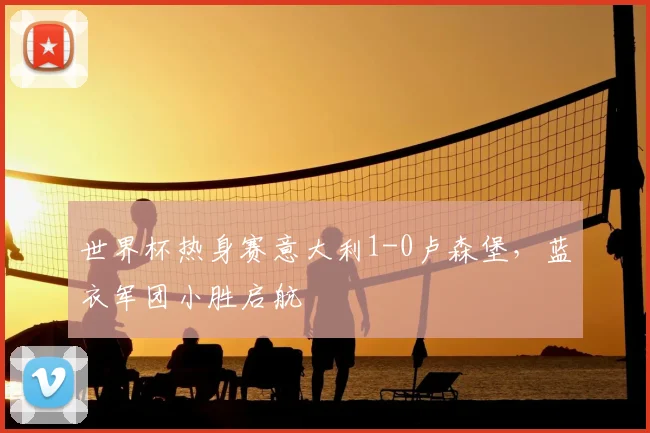 世界杯热身赛意大利1-0卢森堡，蓝衣军团小胜启航
