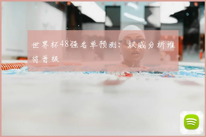 世界杯48强名单预测：权威分析谁将晋级