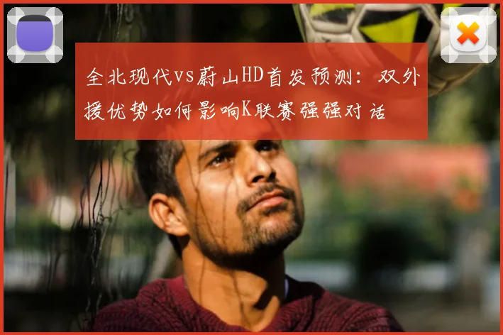 全北现代vs蔚山HD首发预测：双外援优势如何影响K联赛强强对话