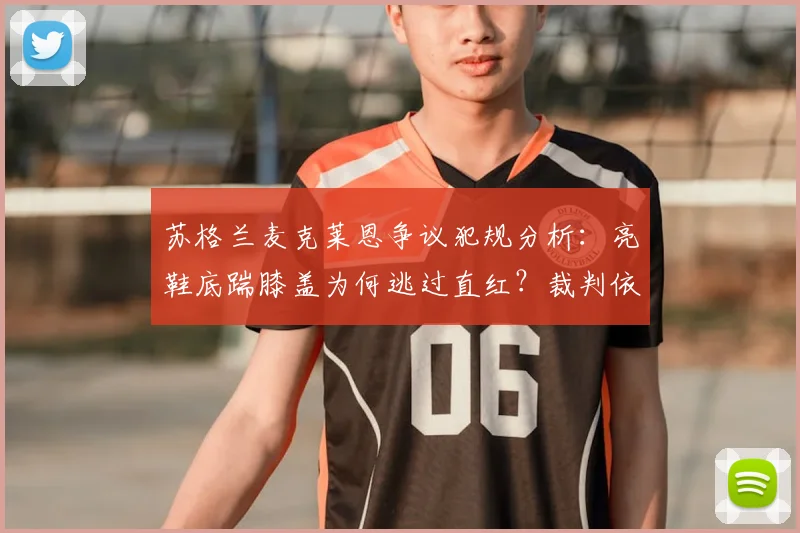 苏格兰麦克莱恩争议犯规分析：亮鞋底踹膝盖为何逃过直红？裁判依据与规则解读，附比赛结果及球员伤情