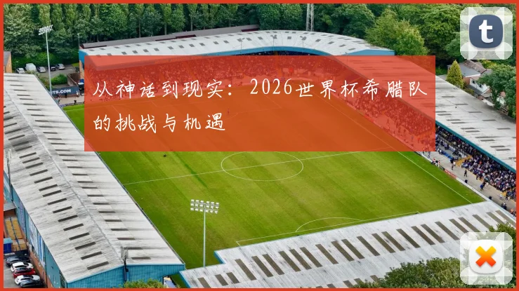 从神话到现实：2026世界杯希腊队的挑战与机遇