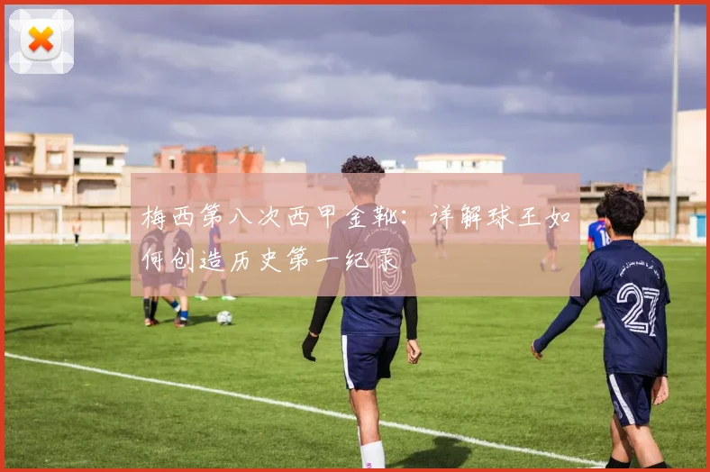 梅西第八次西甲金靴：详解球王如何创造历史第一纪录