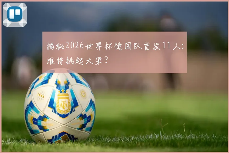 揭秘2026世界杯德国队首发11人：谁将挑起大梁？