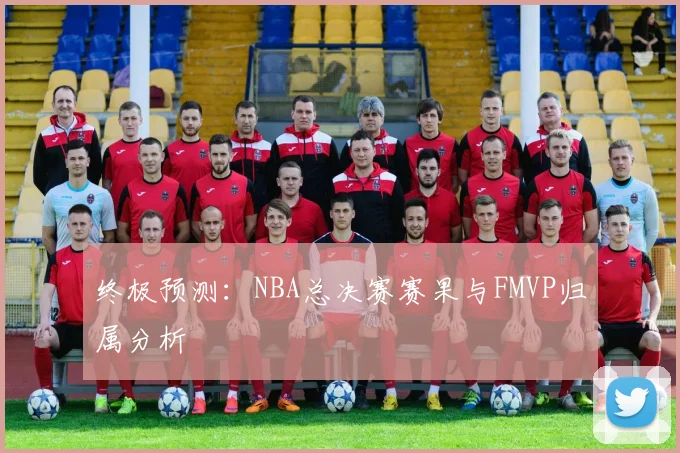终极预测：NBA总决赛赛果与FMVP归属分析