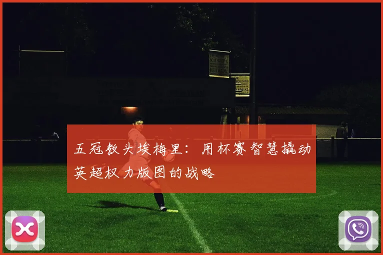 五冠教头埃梅里：用杯赛智慧撬动英超权力版图的战略