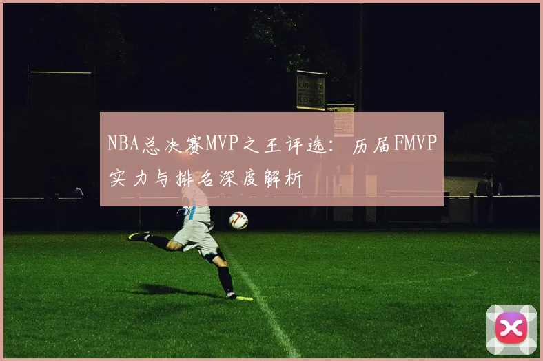 NBA总决赛MVP之王评选：历届FMVP实力与排名深度解析