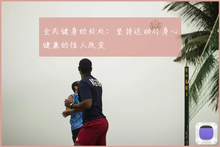 全民健身的好处：坚持运动对身心健康的惊人改变