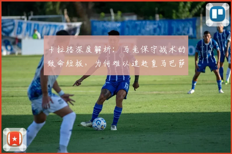 卡拉格深度解析：马竞保守战术的致命短板，为何难以追赶皇马巴萨？