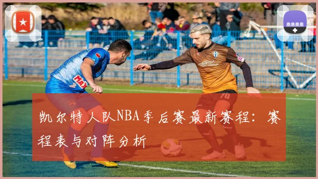 凯尔特人队NBA季后赛最新赛程:赛程表与对阵分析