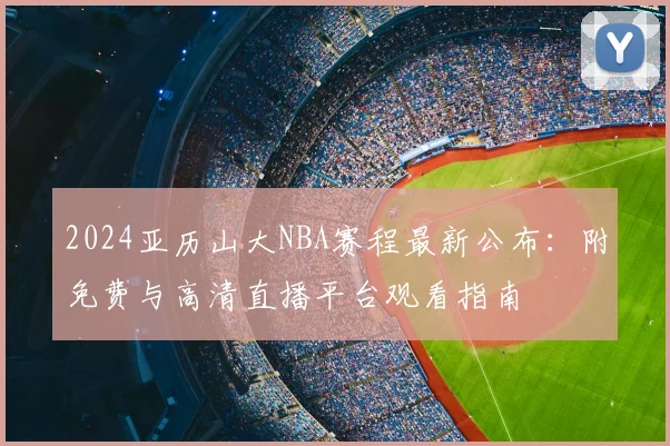 2024亚历山大NBA赛程最新公布：附免费与高清直播平台观看指南