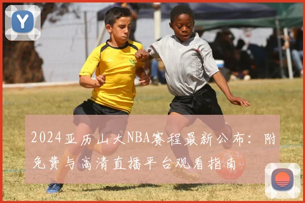 2024亚历山大NBA赛程最新公布：附免费与高清直播平台观看指南