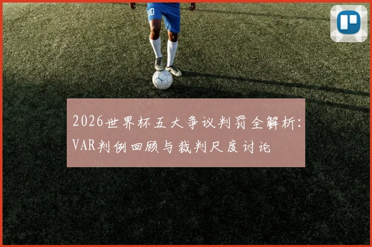 2026世界杯五大争议判罚全解析：VAR判例回顾与裁判尺度讨论