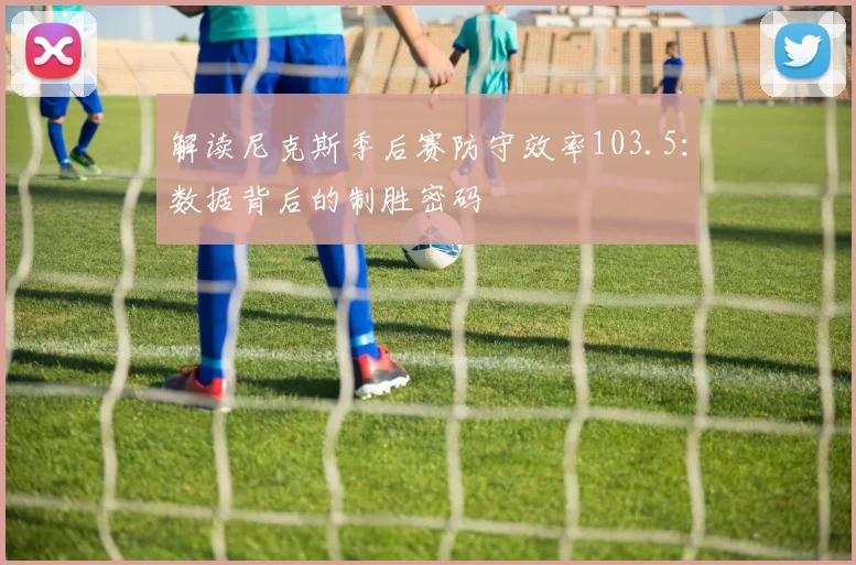 解读尼克斯季后赛防守效率103.5:数据背后的制胜密码