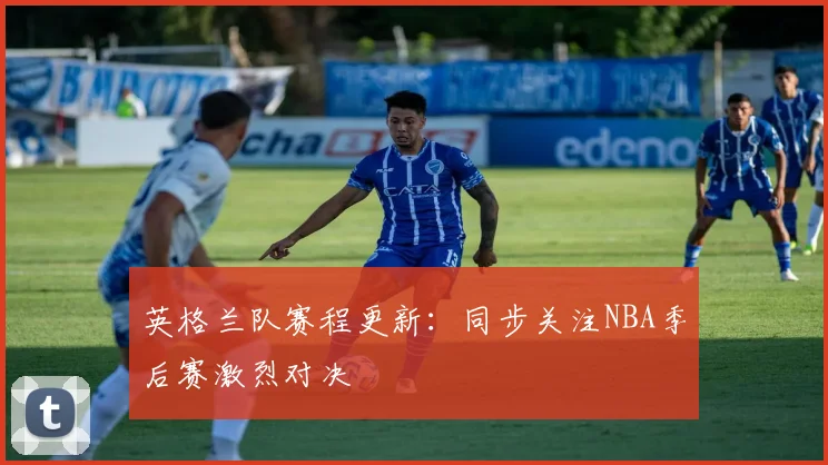 英格兰队赛程更新：同步关注NBA季后赛激烈对决