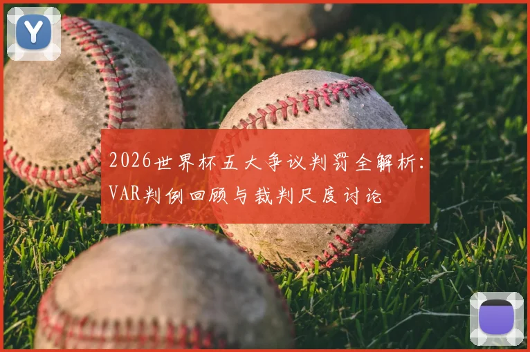 2026世界杯五大争议判罚全解析：VAR判例回顾与裁判尺度讨论
