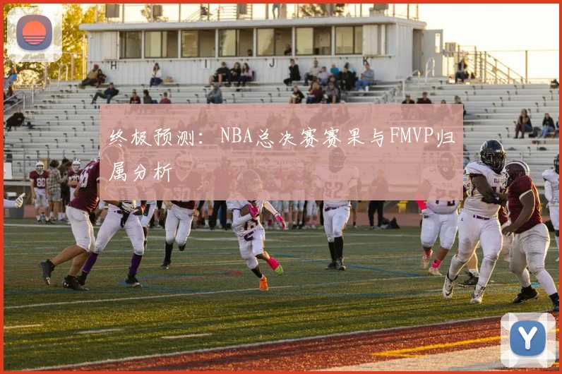 终极预测：NBA总决赛赛果与FMVP归属分析