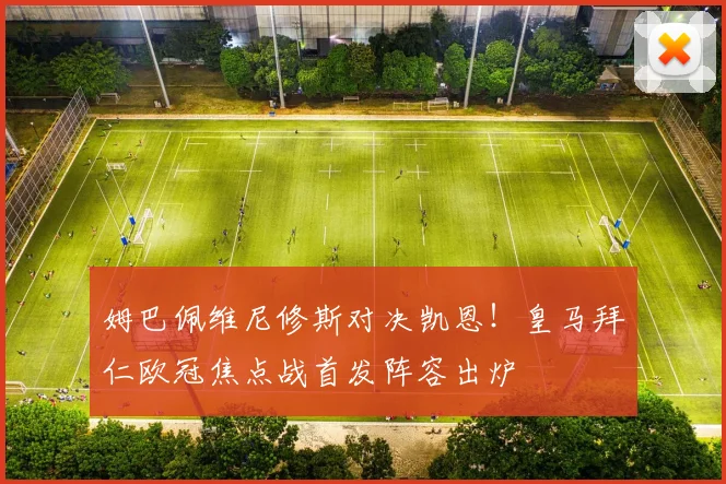 姆巴佩维尼修斯对决凯恩！皇马拜仁欧冠焦点战首发阵容出炉